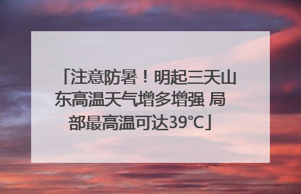 注意防暑！明起三天山东高温天气增多增强 局部最高温可达39℃