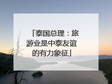 泰国总理：旅游业是中泰友谊的有力象征