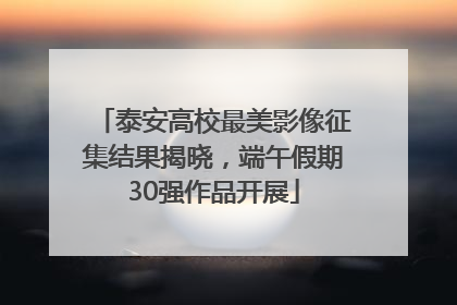 泰安高校最美影像征集结果揭晓，端午假期30强作品开展