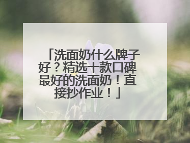洗面奶什么牌子好？精选十款口碑最好的洗面奶！直接抄作业！