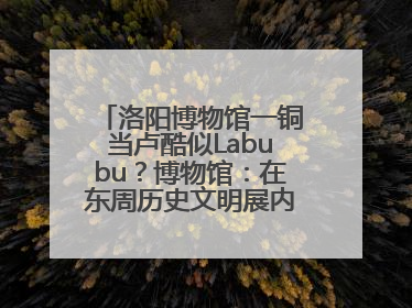 洛阳博物馆一铜当卢酷似Labubu？博物馆：在东周历史文明展内，距今已有2000多年历史