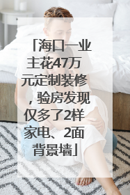 海口一业主花47万元定制装修，验房发现仅多了2样家电、2面背景墙