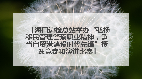 海口边检总站举办“弘扬移民管理警察职业精神，争当自贸港建设时代先锋”授课竞赛和演讲比赛
