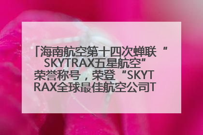 海南航空第十四次蝉联“SKYTRAX五星航空”荣誉称号，荣登“SKYTRAX全球最佳航空公司TOP10”榜单