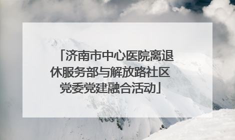 济南市中心医院离退休服务部与解放路社区党委党建融合活动