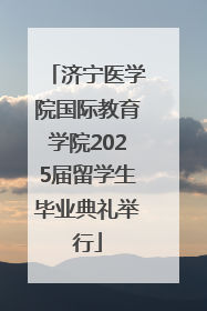 济宁医学院国际教育学院2025届留学生毕业典礼举行