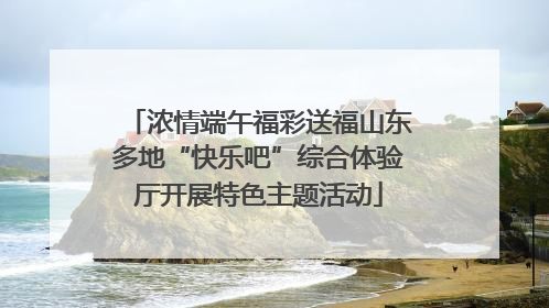 浓情端午福彩送福山东多地“快乐吧”综合体验厅开展特色主题活动