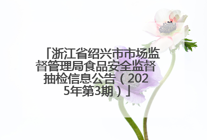 浙江省绍兴市市场监督管理局食品安全监督抽检信息公告（2025年第3期）