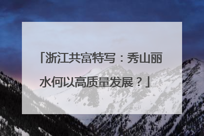 浙江共富特写：秀山丽水何以高质量发展？