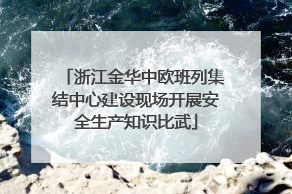 浙江金华中欧班列集结中心建设现场开展安全生产知识比武