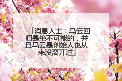 消息人士：马云回归是绝不可能的，并且马云是创始人也从来没离开过