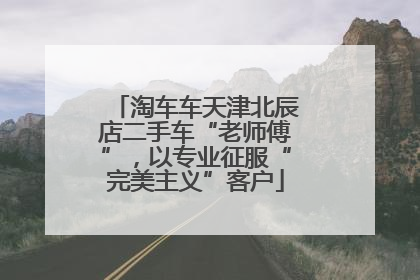 淘车车天津北辰店二手车“老师傅”，以专业征服“完美主义”客户