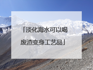 淡化海水可以喝 废渣变身工艺品
