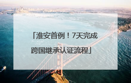 淮安首例！7天完成跨国继承认证流程