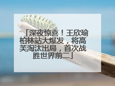深夜惊喜！王欣瑜柏林站大爆发，将高芙淘汰出局，首次战胜世界前二