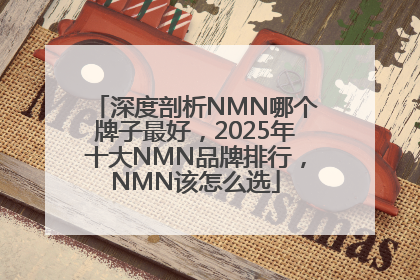 深度剖析NMN哪个牌子最好，2025年十大NMN品牌排行，NMN该怎么选