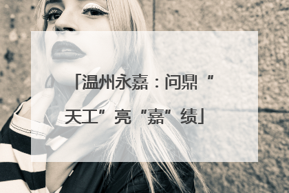 温州永嘉：问鼎“天工”亮“嘉”绩