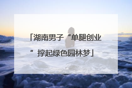 湖南男子“单腿创业”撑起绿色园林梦