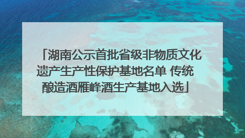 湖南公示首批省级非物质文化遗产生产性保护基地名单 传统酿造酒雁峰酒生产基地入选