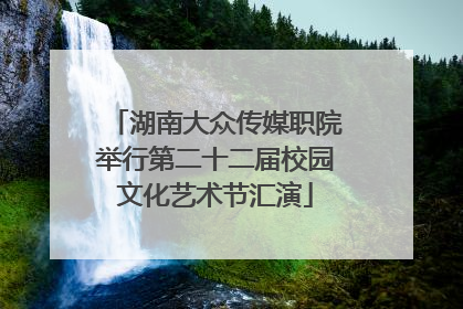 湖南大众传媒职院举行第二十二届校园文化艺术节汇演