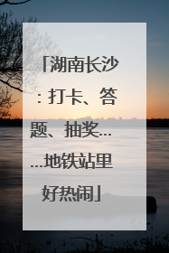 湖南长沙：打卡、答题、抽奖……地铁站里好热闹