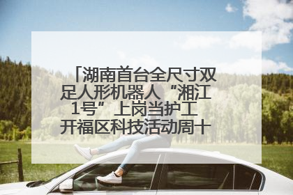 湖南首台全尺寸双足人形机器人“湘江1号”上岗当护工 开福区科技活动周十大科创项目签约