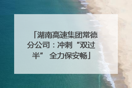 湖南高速集团常德分公司：冲刺“双过半” 全力保安畅