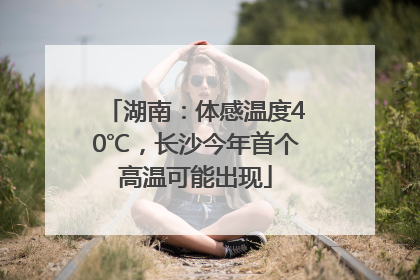 湖南：体感温度40℃，长沙今年首个高温可能出现