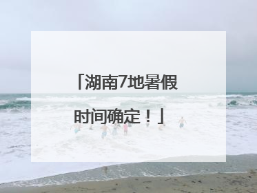 湖南7地暑假时间确定！