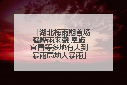 湖北梅雨期首场强降雨来袭 恩施宜昌等多地有大到暴雨局地大暴雨