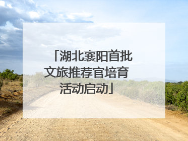湖北襄阳首批文旅推荐官培育活动启动