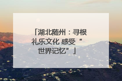 湖北随州：寻根礼乐文化 感受“世界记忆”