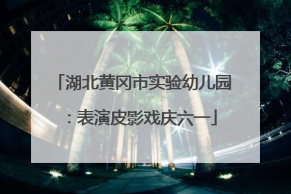 湖北黄冈市实验幼儿园：表演皮影戏庆六一