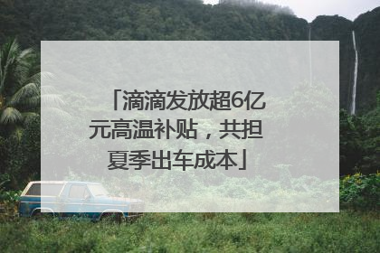 滴滴发放超6亿元高温补贴，共担夏季出车成本