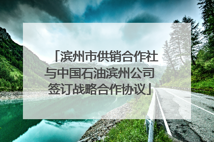 滨州市供销合作社与中国石油滨州公司签订战略合作协议