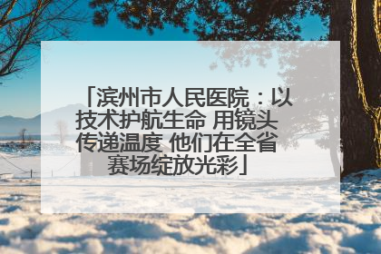 滨州市人民医院：以技术护航生命 用镜头传递温度 他们在全省赛场绽放光彩