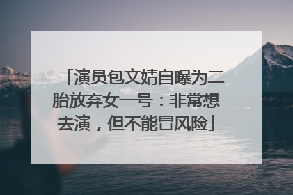 演员包文婧自曝为二胎放弃女一号：非常想去演，但不能冒风险