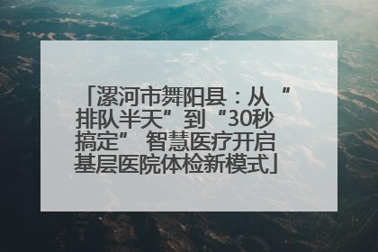漯河市舞阳县：从“排队半天”到“30秒搞定” 智慧医疗开启基层医院体检新模式