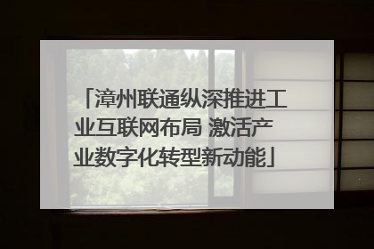 漳州联通纵深推进工业互联网布局 激活产业数字化转型新动能
