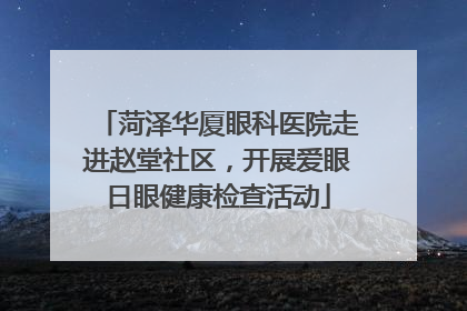 菏泽华厦眼科医院走进赵堂社区，开展爱眼日眼健康检查活动