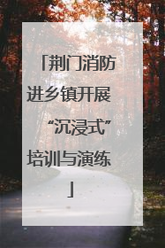 荆门消防进乡镇开展“沉浸式”培训与演练