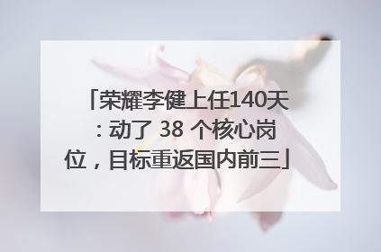 荣耀李健上任140天：动了 38 个核心岗位，目标重返国内前三