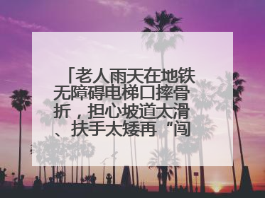 老人雨天在地铁无障碍电梯口摔骨折，担心坡道太滑、扶手太矮再“闯祸”！
