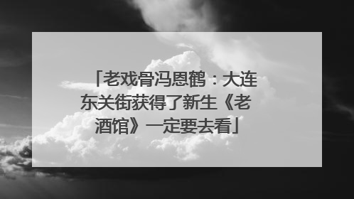 老戏骨冯恩鹤：大连东关街获得了新生《老酒馆》一定要去看