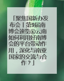 聚焦国新办发布会丨第9届南博会速览⑥云南如何利用好南博会的平台带动作用，深化与南亚国家的交流与合作？