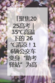 聚焦2025高考｜35℃高温下的 26℃清凉！16辆公交车变身“助考驿站”为高考护航