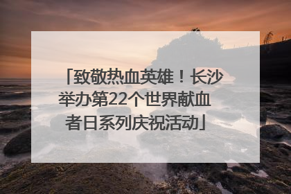 致敬热血英雄！长沙举办第22个世界献血者日系列庆祝活动