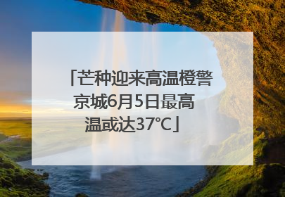 芒种迎来高温橙警 京城6月5日最高温或达37℃