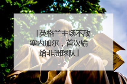 英格兰主场不敌塞内加尔，首次输给非洲球队