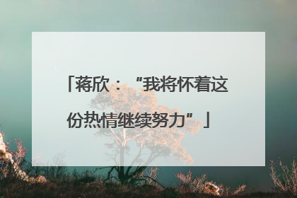 蒋欣：“我将怀着这份热情继续努力”